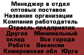 Менеджер в отдел оптовых поставок › Название организации ­ Компания-работодатель › Отрасль предприятия ­ Другое › Минимальный оклад ­ 1 - Все города Работа » Вакансии   . Кемеровская обл.,Юрга г.